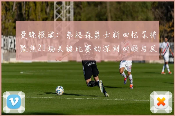 曼晚报道：弗格森爵士新回忆录将聚焦21场关键比赛的深刻回顾与反思