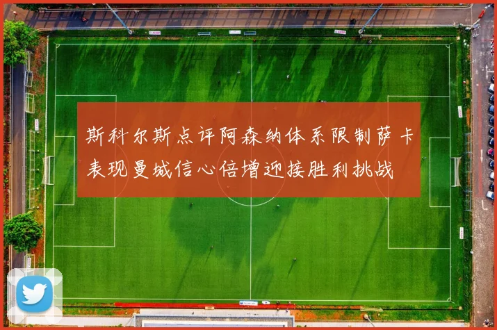 斯科尔斯点评阿森纳体系限制萨卡表现曼城信心倍增迎接胜利挑战