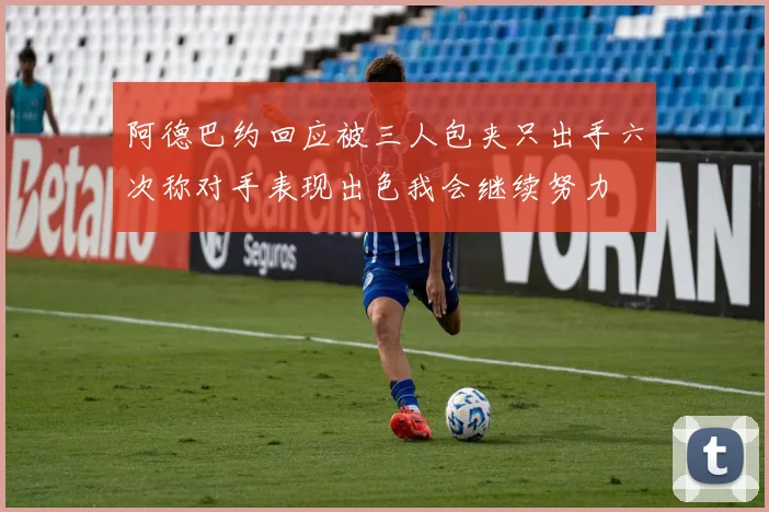 阿德巴约回应被三人包夹只出手六次称对手表现出色我会继续努力