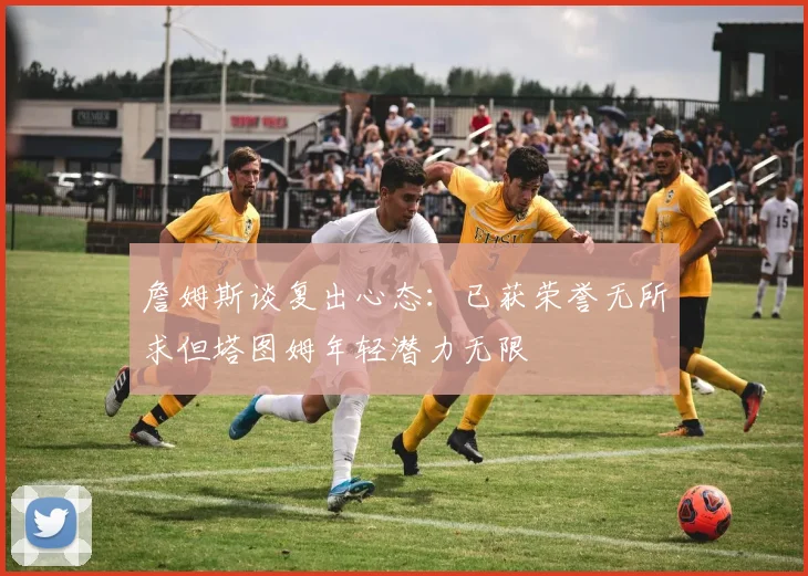 詹姆斯谈复出心态：已获荣誉无所求但塔图姆年轻潜力无限
