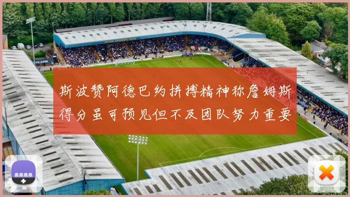 斯波赞阿德巴约拼搏精神称詹姆斯得分虽可预见但不及团队努力重要