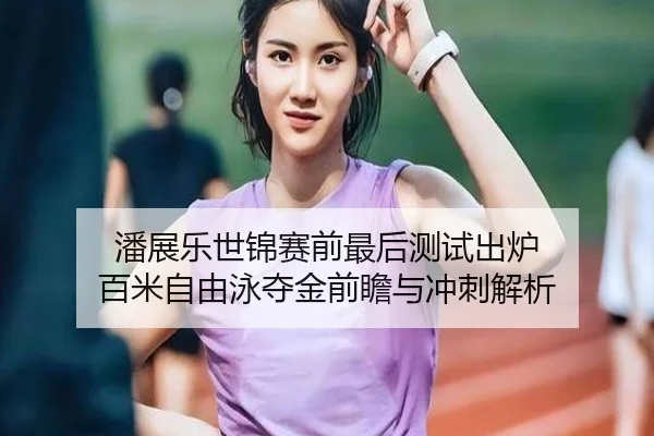 潘展乐世锦赛前最后测试出炉 百米自由泳夺金前瞻与冲刺解析