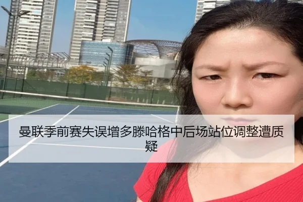 曼联季前赛失误增多滕哈格中后场站位调整遭质疑